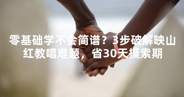 零基础学不会简谱？3步破解映山红教唱难题，省30天摸索期