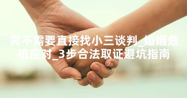 需不需要直接找小三谈判_婚姻危机应对_3步合法取证避坑指南