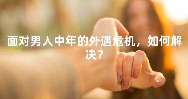 面对男人中年的外遇危机，如何解决？
