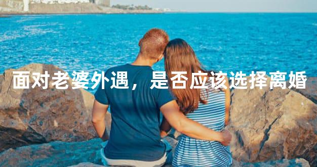 面对老婆外遇，是否应该选择离婚
