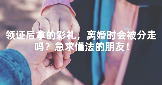 领证后拿的彩礼，离婚时会被分走吗？急求懂法的朋
