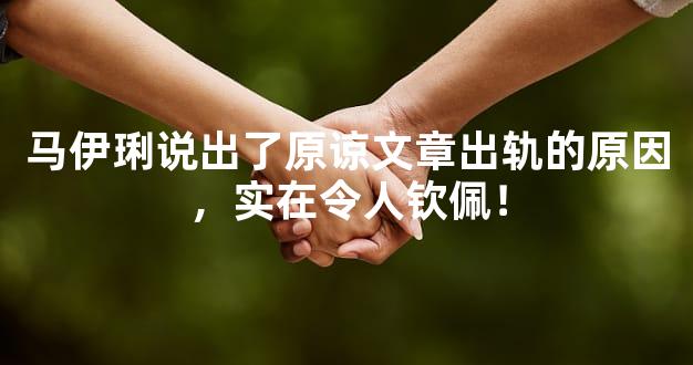 马伊琍说出了原谅文章出轨的原因，实在令人钦佩！