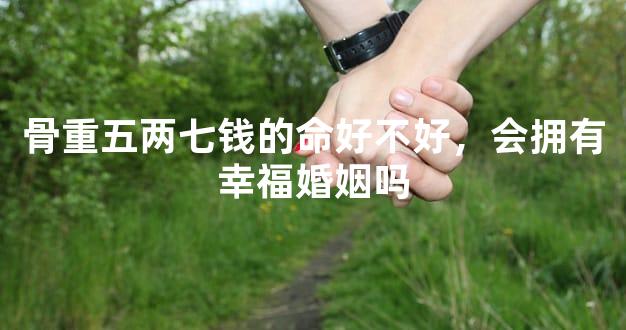 骨重五两七钱的命好不好，会拥有幸福婚姻吗