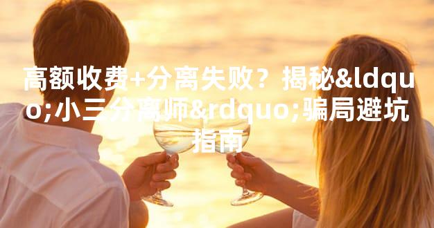 高额收费+分离失败？揭秘“小三分离师”骗局避坑指南
