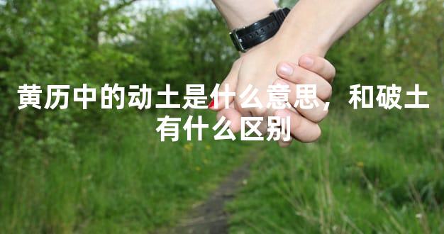 黄历中的动土是什么意思，和破土有什么区别